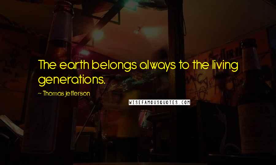 Thomas Jefferson Quotes: The earth belongs always to the living generations.