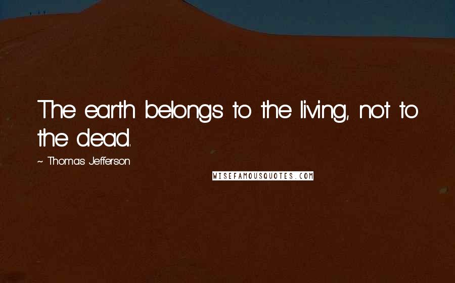 Thomas Jefferson Quotes: The earth belongs to the living, not to the dead.