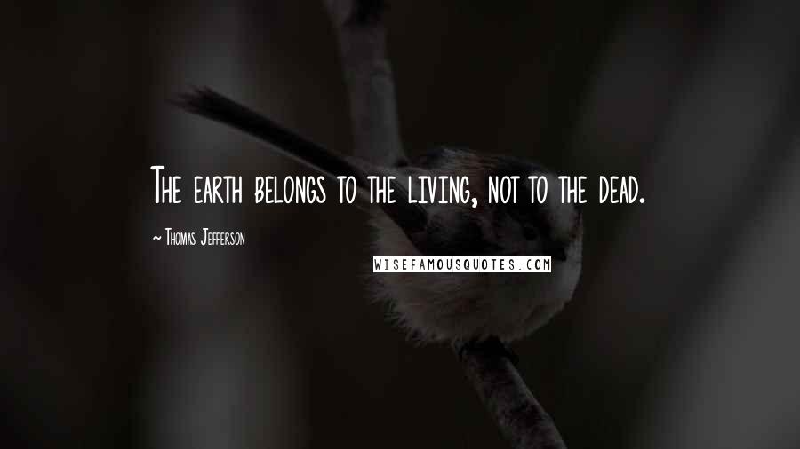 Thomas Jefferson Quotes: The earth belongs to the living, not to the dead.