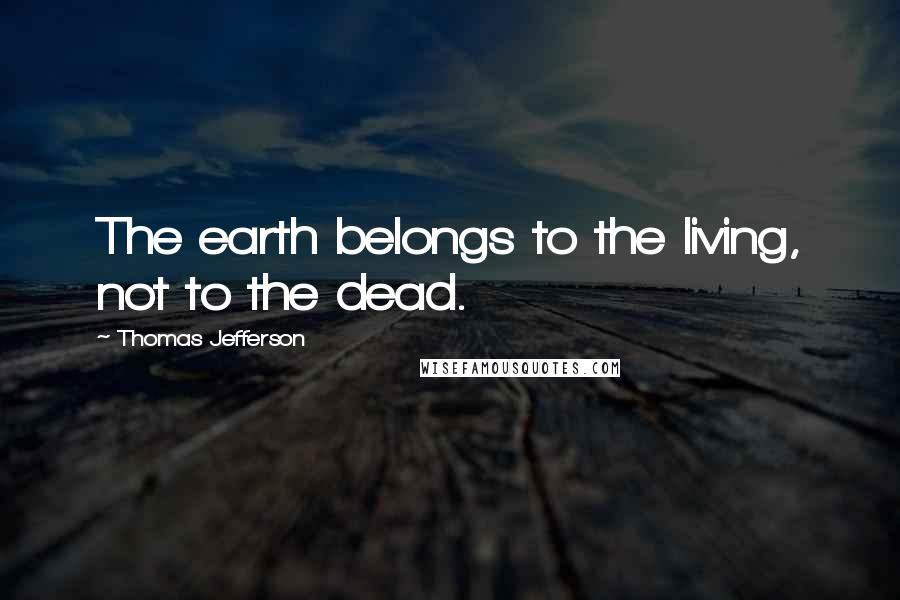 Thomas Jefferson Quotes: The earth belongs to the living, not to the dead.