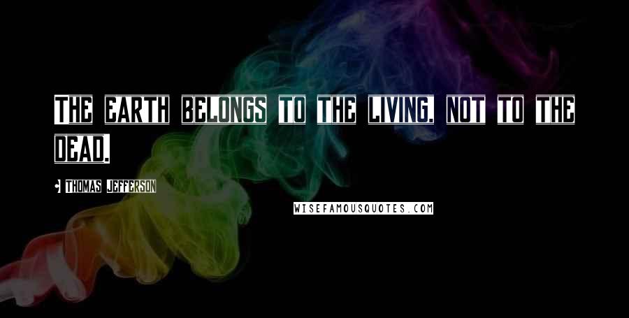 Thomas Jefferson Quotes: The earth belongs to the living, not to the dead.