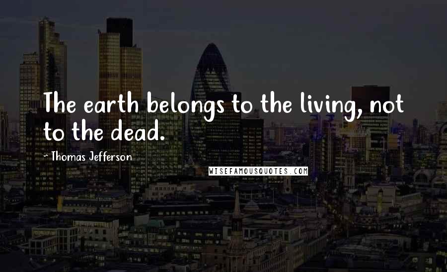 Thomas Jefferson Quotes: The earth belongs to the living, not to the dead.