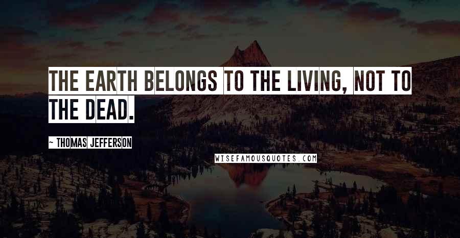 Thomas Jefferson Quotes: The earth belongs to the living, not to the dead.