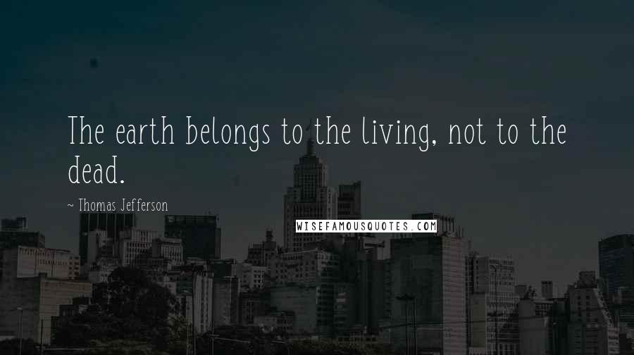 Thomas Jefferson Quotes: The earth belongs to the living, not to the dead.