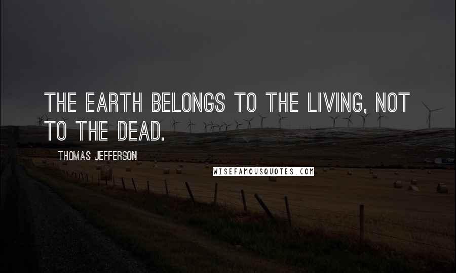 Thomas Jefferson Quotes: The earth belongs to the living, not to the dead.