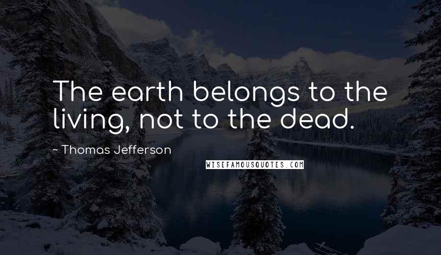 Thomas Jefferson Quotes: The earth belongs to the living, not to the dead.