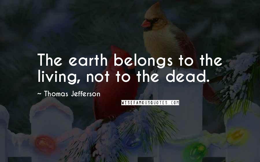 Thomas Jefferson Quotes: The earth belongs to the living, not to the dead.