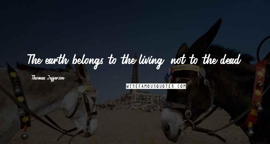 Thomas Jefferson Quotes: The earth belongs to the living, not to the dead.