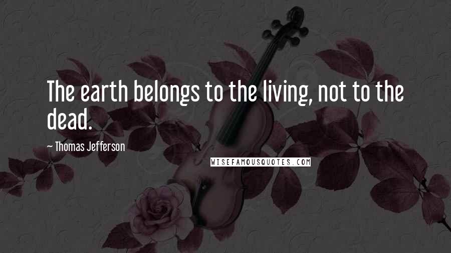 Thomas Jefferson Quotes: The earth belongs to the living, not to the dead.