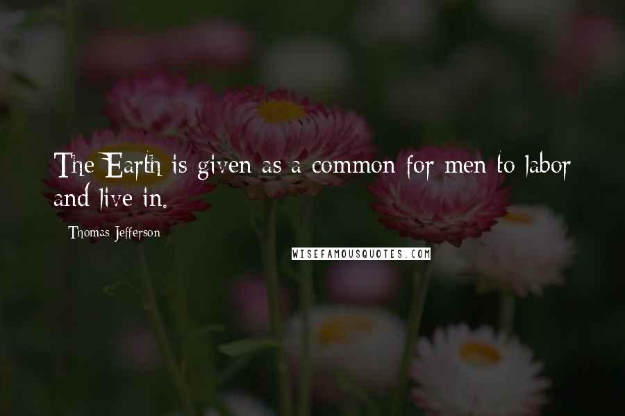 Thomas Jefferson Quotes: The Earth is given as a common for men to labor and live in.