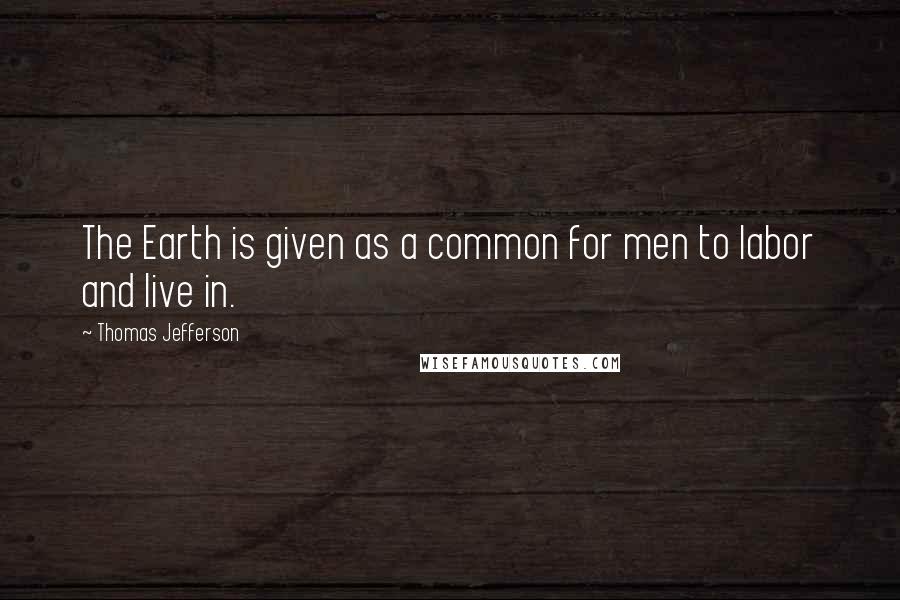 Thomas Jefferson Quotes: The Earth is given as a common for men to labor and live in.