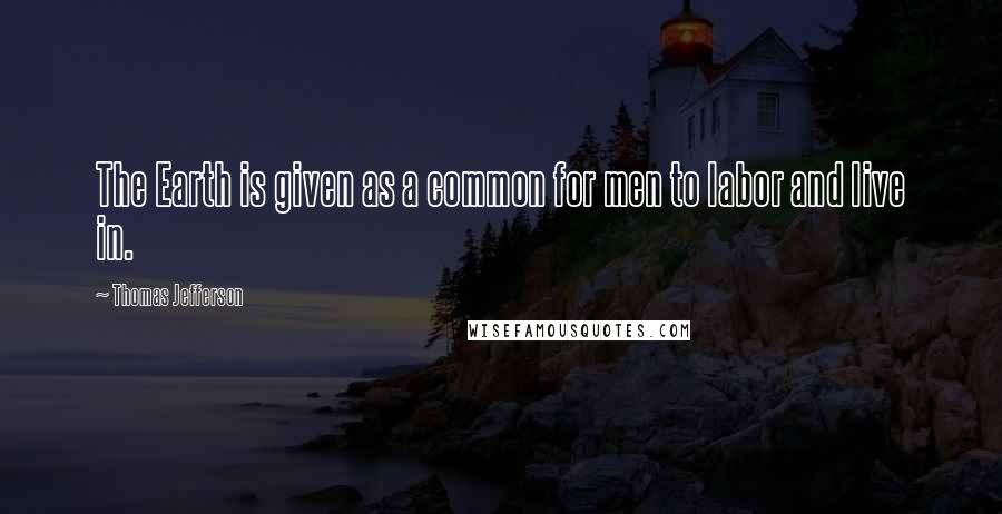 Thomas Jefferson Quotes: The Earth is given as a common for men to labor and live in.