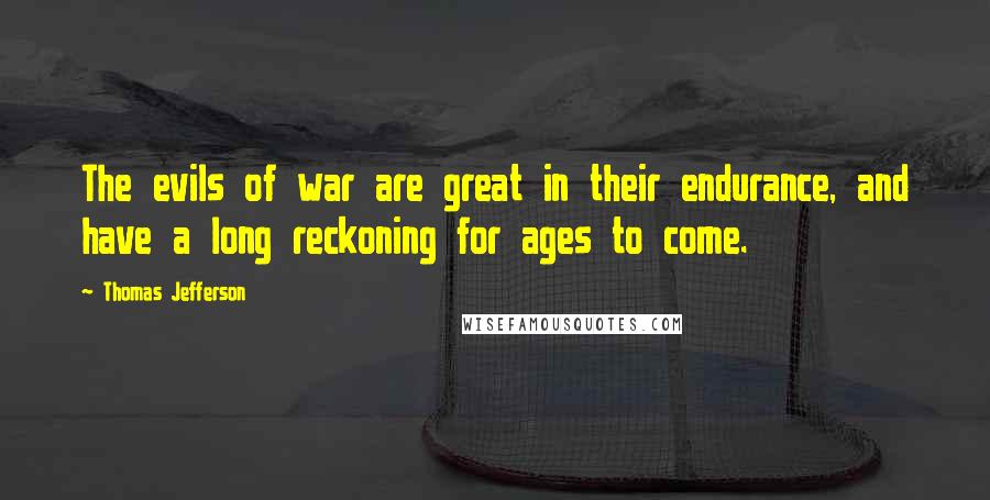 Thomas Jefferson Quotes: The evils of war are great in their endurance, and have a long reckoning for ages to come.