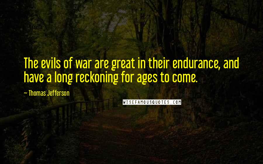 Thomas Jefferson Quotes: The evils of war are great in their endurance, and have a long reckoning for ages to come.