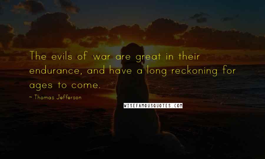 Thomas Jefferson Quotes: The evils of war are great in their endurance, and have a long reckoning for ages to come.