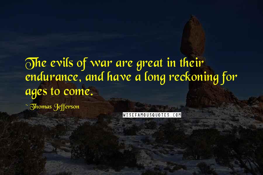 Thomas Jefferson Quotes: The evils of war are great in their endurance, and have a long reckoning for ages to come.