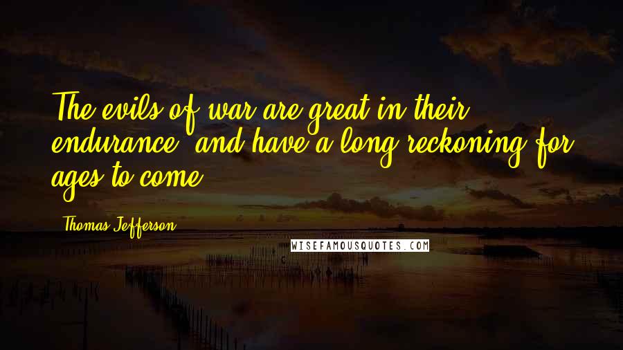 Thomas Jefferson Quotes: The evils of war are great in their endurance, and have a long reckoning for ages to come.