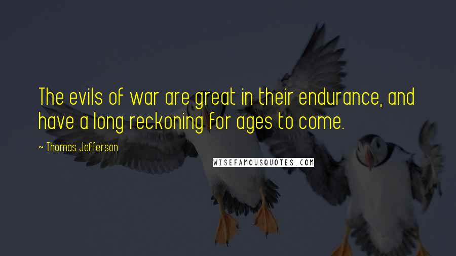 Thomas Jefferson Quotes: The evils of war are great in their endurance, and have a long reckoning for ages to come.