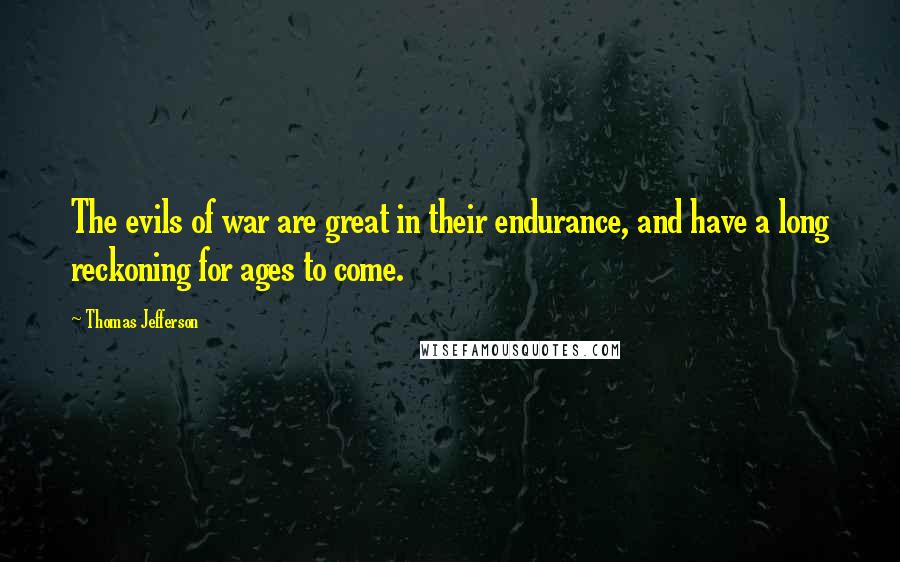 Thomas Jefferson Quotes: The evils of war are great in their endurance, and have a long reckoning for ages to come.