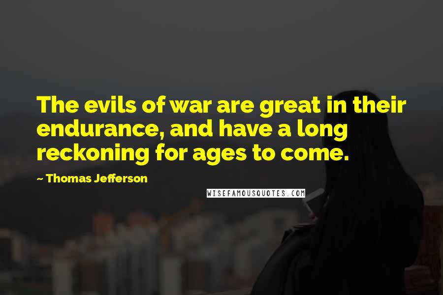 Thomas Jefferson Quotes: The evils of war are great in their endurance, and have a long reckoning for ages to come.