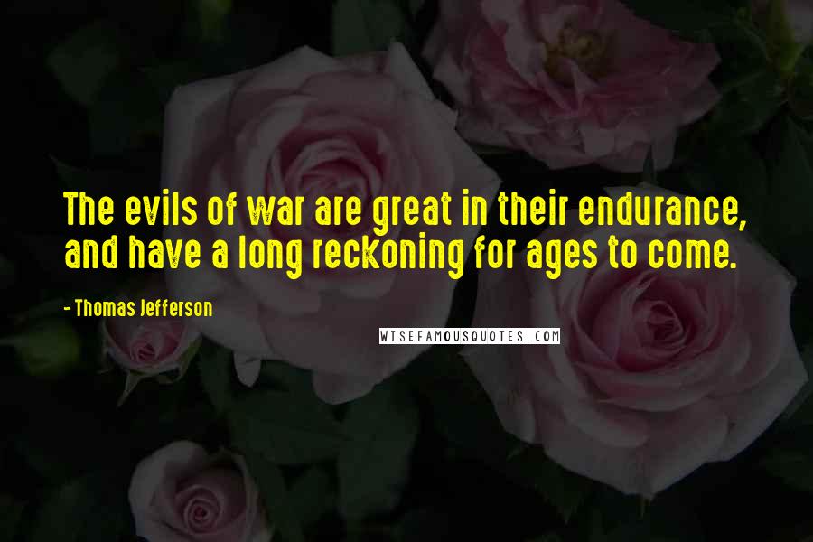 Thomas Jefferson Quotes: The evils of war are great in their endurance, and have a long reckoning for ages to come.