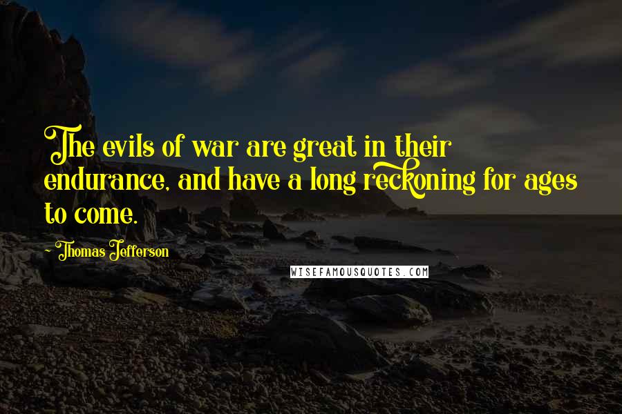 Thomas Jefferson Quotes: The evils of war are great in their endurance, and have a long reckoning for ages to come.