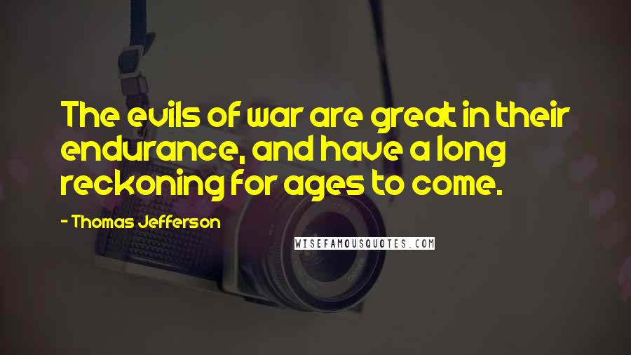 Thomas Jefferson Quotes: The evils of war are great in their endurance, and have a long reckoning for ages to come.