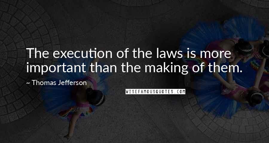 Thomas Jefferson Quotes: The execution of the laws is more important than the making of them.