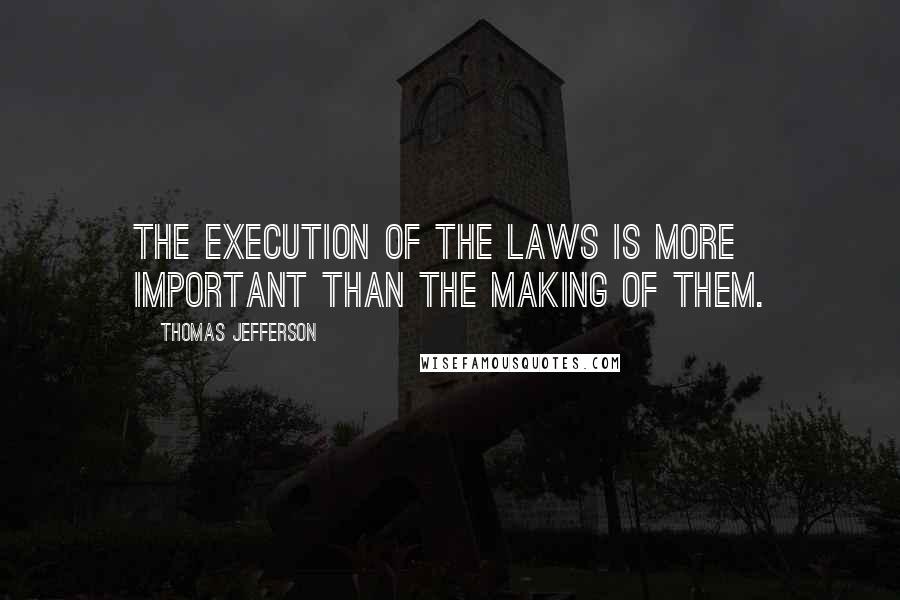Thomas Jefferson Quotes: The execution of the laws is more important than the making of them.
