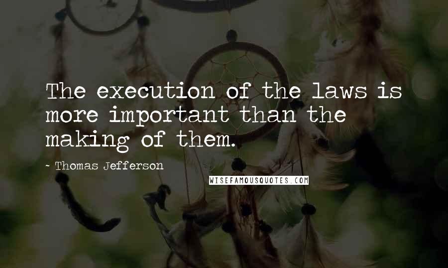 Thomas Jefferson Quotes: The execution of the laws is more important than the making of them.