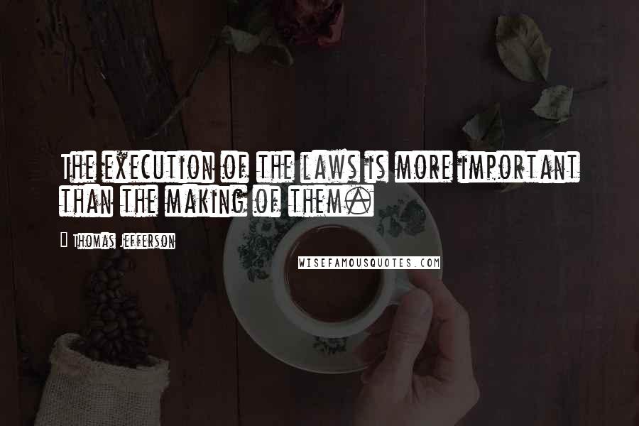 Thomas Jefferson Quotes: The execution of the laws is more important than the making of them.