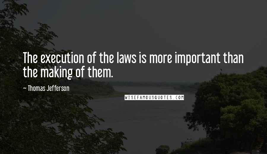 Thomas Jefferson Quotes: The execution of the laws is more important than the making of them.