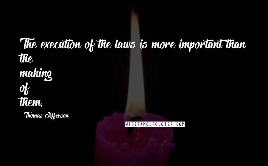 Thomas Jefferson Quotes: The execution of the laws is more important than the making of them.