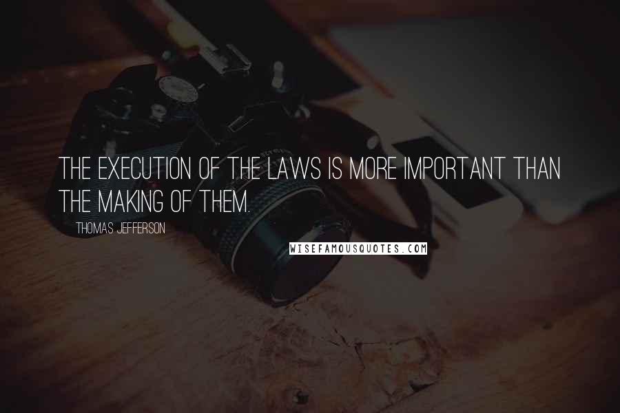 Thomas Jefferson Quotes: The execution of the laws is more important than the making of them.