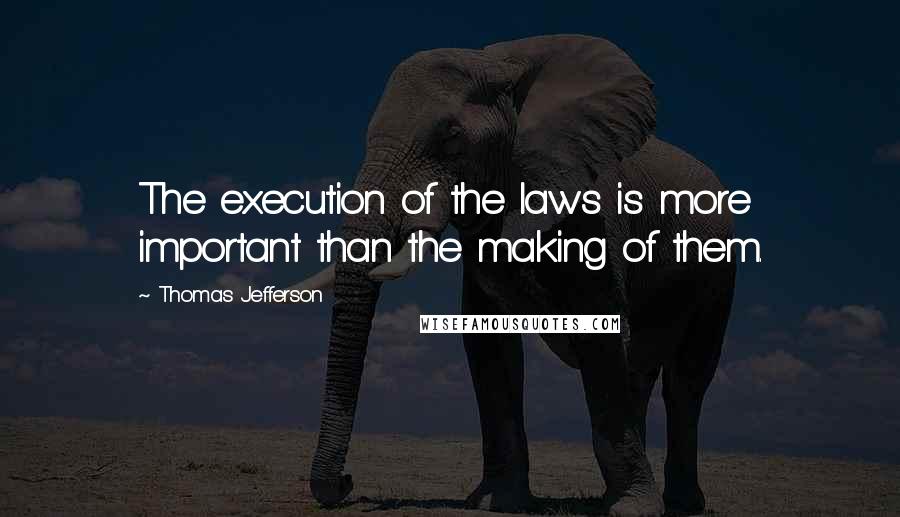 Thomas Jefferson Quotes: The execution of the laws is more important than the making of them.