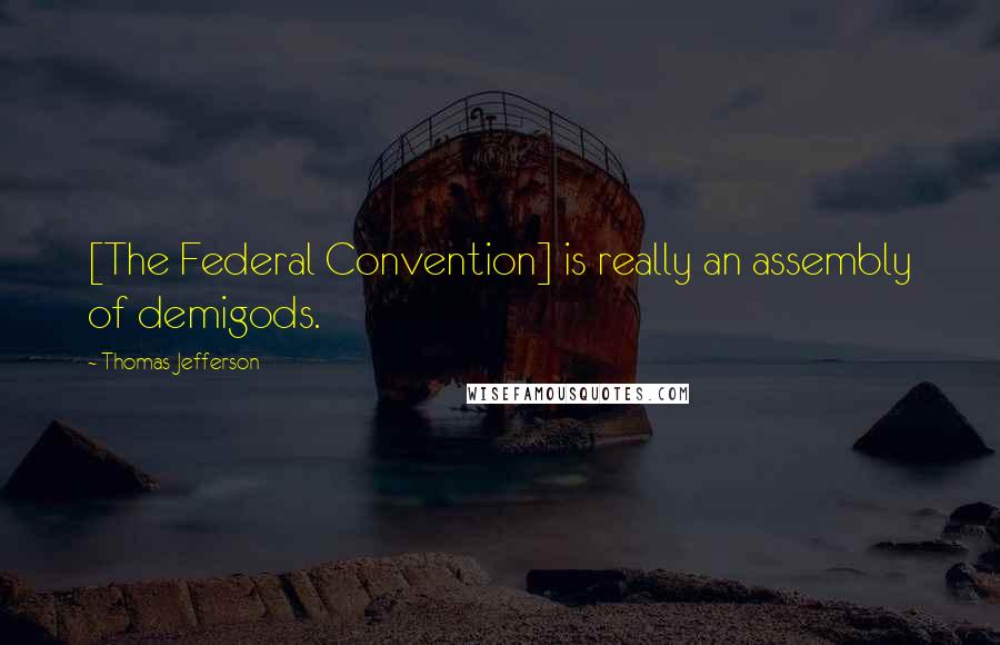 Thomas Jefferson Quotes: [The Federal Convention] is really an assembly of demigods.