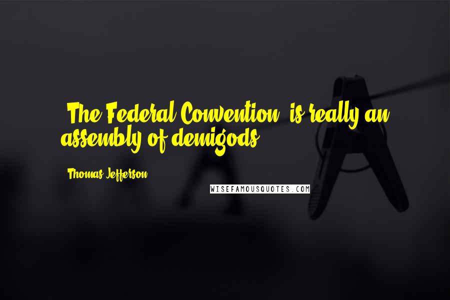 Thomas Jefferson Quotes: [The Federal Convention] is really an assembly of demigods.