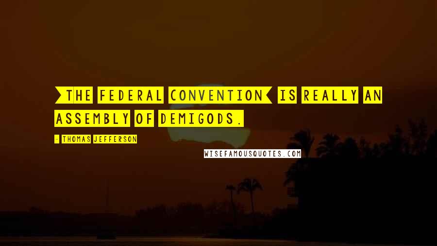 Thomas Jefferson Quotes: [The Federal Convention] is really an assembly of demigods.