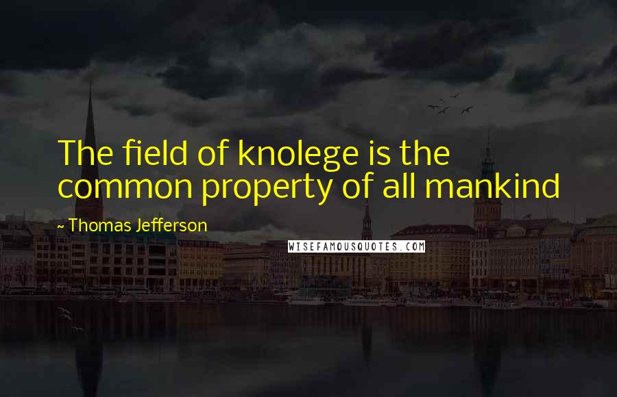 Thomas Jefferson Quotes: The field of knolege is the common property of all mankind