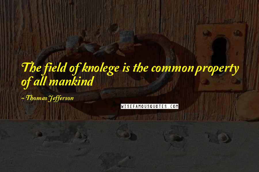 Thomas Jefferson Quotes: The field of knolege is the common property of all mankind