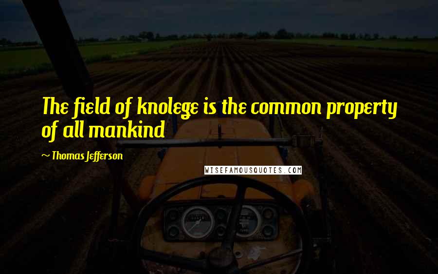 Thomas Jefferson Quotes: The field of knolege is the common property of all mankind