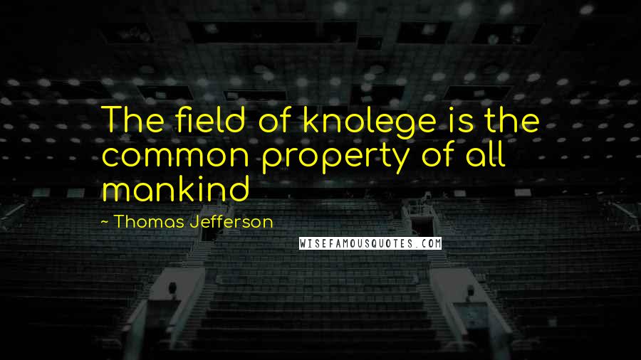 Thomas Jefferson Quotes: The field of knolege is the common property of all mankind