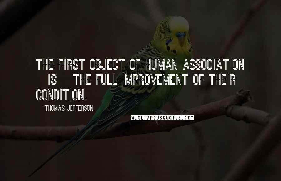 Thomas Jefferson Quotes: The first object of human association [is] the full improvement of their condition.