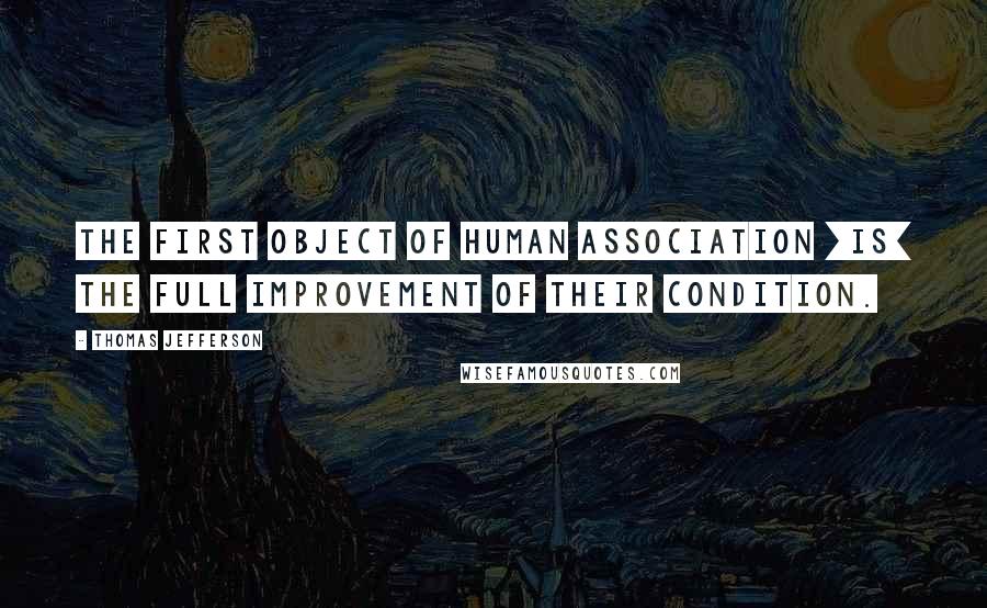 Thomas Jefferson Quotes: The first object of human association [is] the full improvement of their condition.