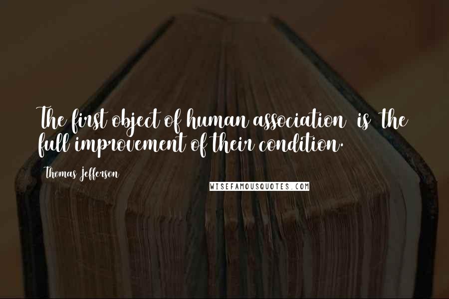 Thomas Jefferson Quotes: The first object of human association [is] the full improvement of their condition.