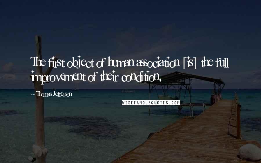 Thomas Jefferson Quotes: The first object of human association [is] the full improvement of their condition.