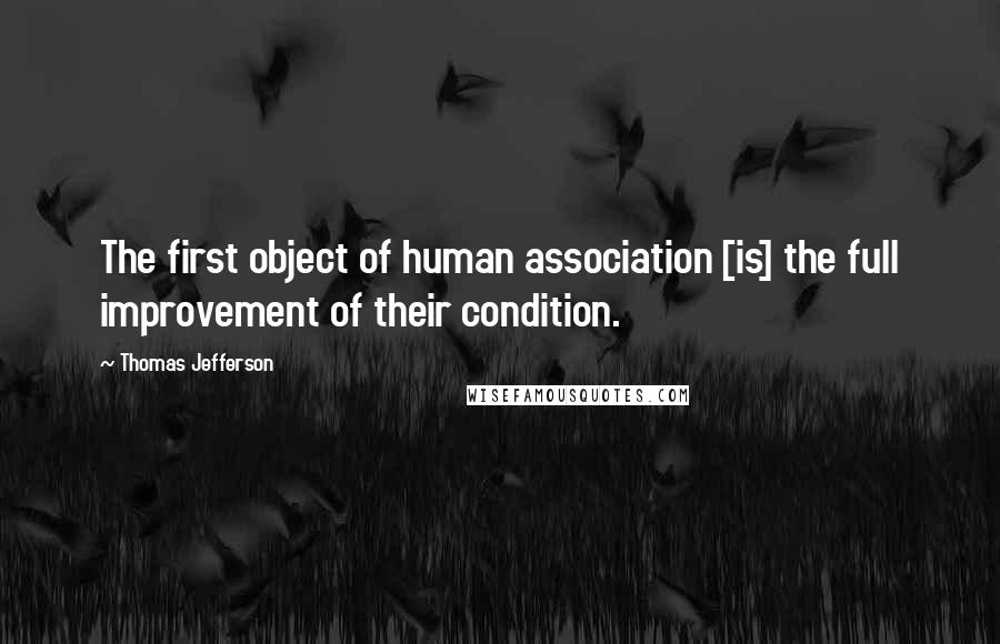 Thomas Jefferson Quotes: The first object of human association [is] the full improvement of their condition.