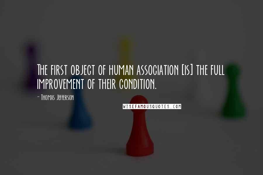 Thomas Jefferson Quotes: The first object of human association [is] the full improvement of their condition.