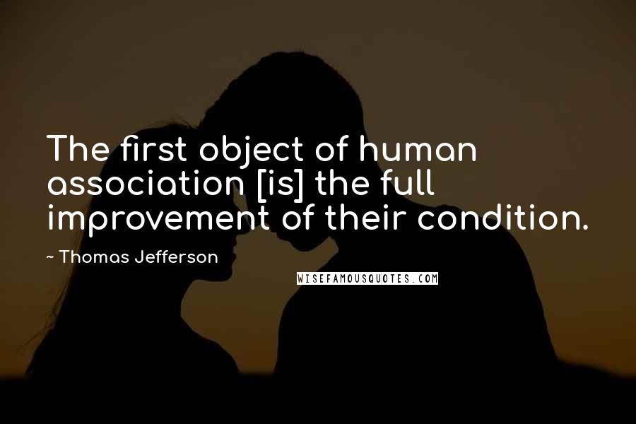 Thomas Jefferson Quotes: The first object of human association [is] the full improvement of their condition.