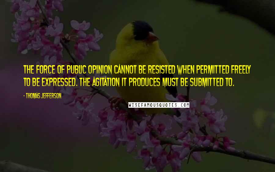 Thomas Jefferson Quotes: The force of public opinion cannot be resisted when permitted freely to be expressed. The agitation it produces must be submitted to.